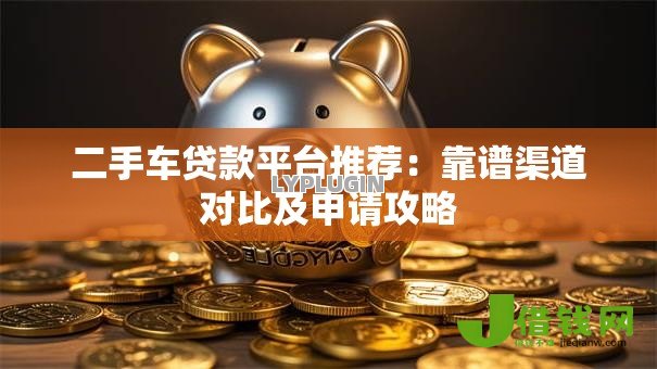 二手车贷款平台推荐:靠谱渠道对比及申请攻略 二手车贷款平台推荐:靠谱渠道对比及申请攻略
