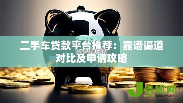二手车贷款平台推荐:靠谱渠道对比及申请攻略 二手车贷款平台推荐:靠谱渠道对比及申请攻略