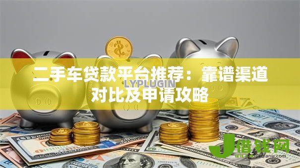 二手车贷款平台推荐:靠谱渠道对比及申请攻略 二手车贷款平台推荐:靠谱渠道对比及申请攻略