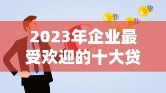 2023年企业最受欢迎的十大贷款平台排名及申请攻略 2023年企业最受欢迎的十大贷款平台排名及申请攻略