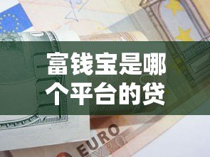 富钱宝是哪个平台的贷款产品？详细解析借款渠道与资质要求
