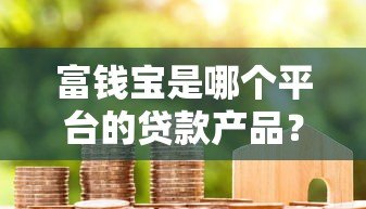 富钱宝是哪个平台的贷款产品？详细解析借款渠道与资质要求