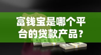 富钱宝是哪个平台的贷款产品？详细解析借款渠道与资质要求
