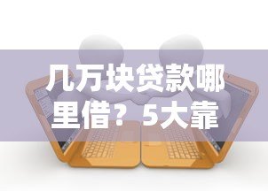 几万块贷款哪里借？5大靠谱平台推荐及申请攻略