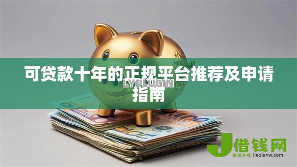 可贷款十年的正规平台推荐及申请指南 可贷款十年的正规平台推荐及申请指南