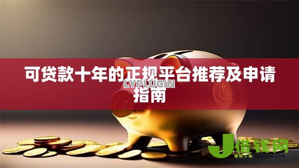 可贷款十年的正规平台推荐及申请指南 可贷款十年的正规平台推荐及申请指南