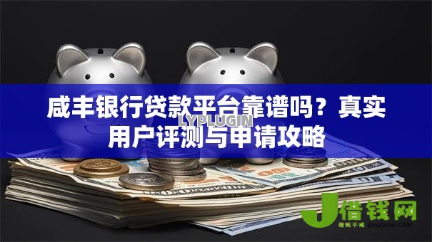 咸丰银行贷款平台靠谱吗?真实用户评测与申请攻略 咸丰银行贷款平台靠谱吗?真实用户评测与申请攻略