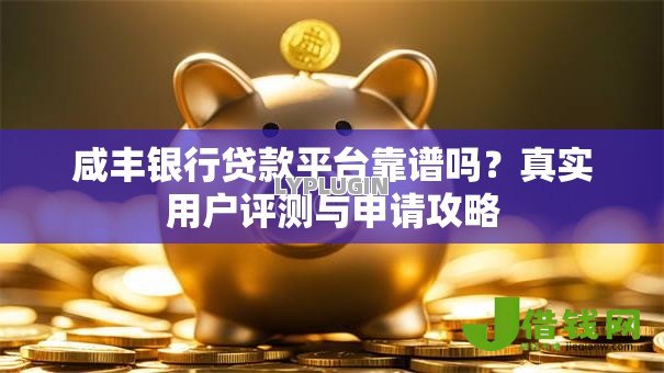咸丰银行贷款平台靠谱吗?真实用户评测与申请攻略 咸丰银行贷款平台靠谱吗?真实用户评测与申请攻略