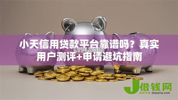 小天信用贷款平台靠谱吗?真实用户测评+申请避坑指南 小天信用贷款平台靠谱吗?真实用户测评+申请避坑指南