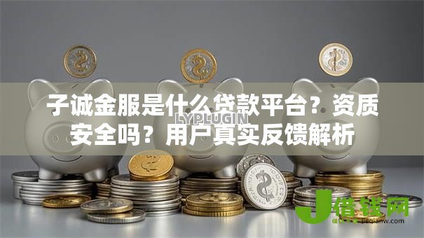 子诚金服是什么贷款平台?资质安全吗?用户真实反馈解析 子诚金服是什么贷款平台?资质安全吗?用户真实反馈解析
