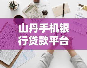山丹手机银行贷款平台下载及申请全攻略 山丹手机银行贷款平台下载及申请全攻略