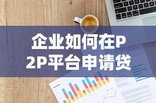企业如何在P2P平台申请贷款？全流程手续详解