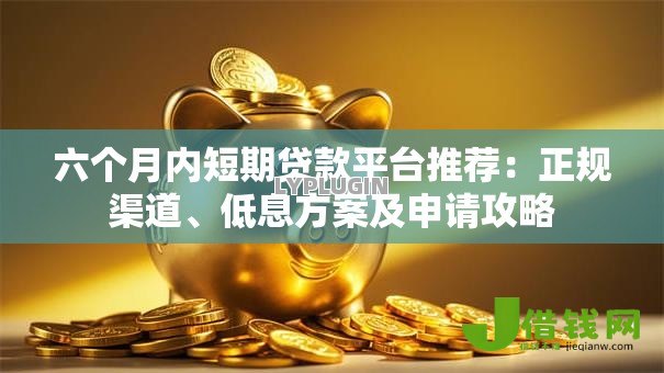 六个月内短期贷款平台推荐:正规渠道、低息方案及申请攻略 六个月内短期贷款平台推荐:正规渠道、低息方案及申请攻略