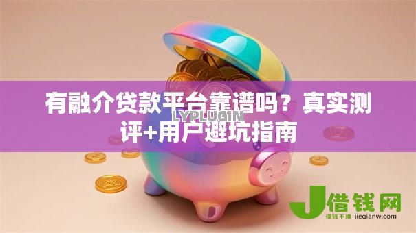 有融介贷款平台靠谱吗？真实测评+用户避坑指南