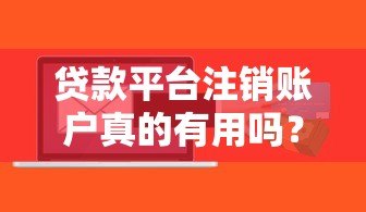 贷款平台注销账户真的有用吗?必看风险与操作指南 贷款平台注销账户真的有用吗?必看风险与操作指南