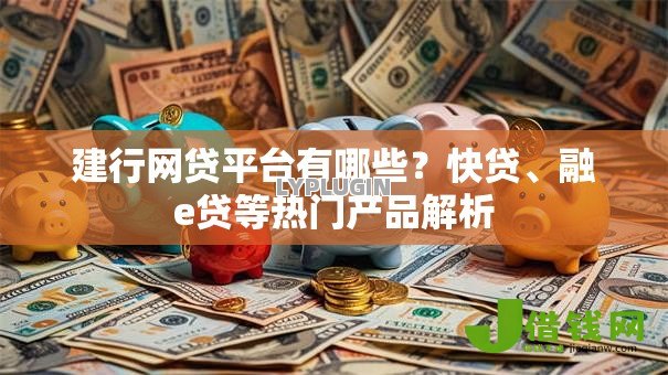 建行网贷平台有哪些?快贷、融e贷等热门产品解析 建行网贷平台有哪些?快贷、融e贷等热门产品解析