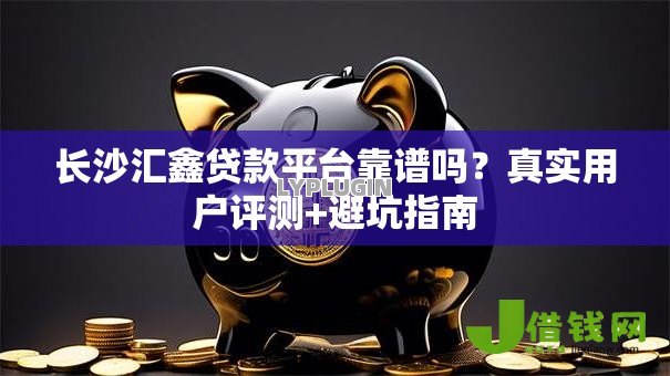 长沙汇鑫贷款平台靠谱吗?真实用户评测+避坑指南 长沙汇鑫贷款平台靠谱吗?真实用户评测+避坑指南