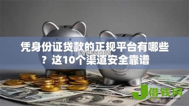 凭身份证贷款的正规平台有哪些?这10个渠道安全靠谱 凭身份证贷款的正规平台有哪些?这10个渠道安全靠谱
