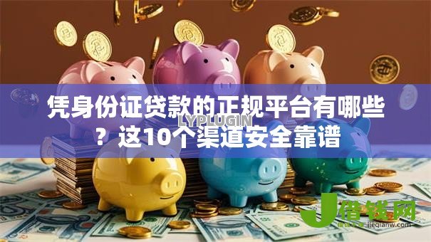 凭身份证贷款的正规平台有哪些?这10个渠道安全靠谱 凭身份证贷款的正规平台有哪些?这10个渠道安全靠谱