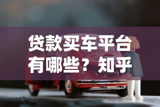 贷款买车平台有哪些？知乎热门渠道全解析
