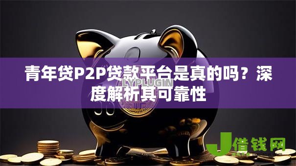 青年贷P2P贷款平台是真的吗?深度解析其可靠性 青年贷P2P贷款平台是真的吗?深度解析其可靠性