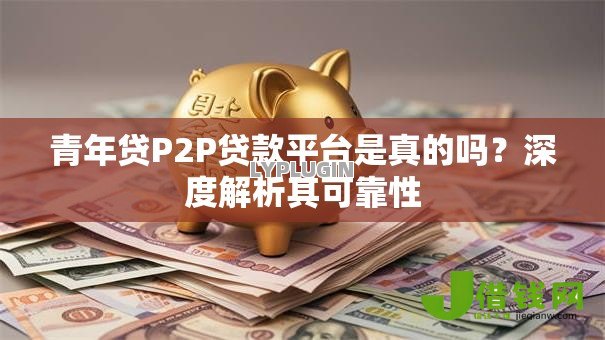青年贷P2P贷款平台是真的吗?深度解析其可靠性 青年贷P2P贷款平台是真的吗?深度解析其可靠性