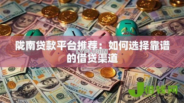 陇南贷款平台推荐:如何选择靠谱的借贷渠道 陇南贷款平台推荐:如何选择靠谱的借贷渠道