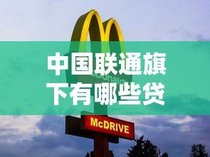 中国联通旗下有哪些贷款平台?正规信贷产品推荐 中国联通旗下有哪些贷款平台?正规信贷产品推荐