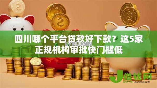 四川哪个平台贷款好下款?这5家正规机构审批快门槛低 四川哪个平台贷款好下款?这5家正规机构审批快门槛低