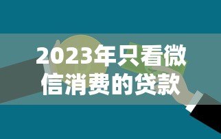 2023年只看微信消费的贷款平台推荐:微信支付分也能借钱 2023年只看微信消费的贷款平台推荐:微信支付分也能借钱