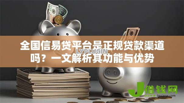 全国信易贷平台是正规贷款渠道吗?一文解析其功能与优势 全国信易贷平台是正规贷款渠道吗?一文解析其功能与优势