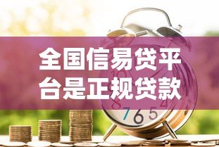 全国信易贷平台是正规贷款渠道吗?一文解析其功能与优势 全国信易贷平台是正规贷款渠道吗?一文解析其功能与优势
