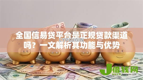 全国信易贷平台是正规贷款渠道吗?一文解析其功能与优势 全国信易贷平台是正规贷款渠道吗?一文解析其功能与优势