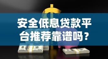 安全低息贷款平台推荐靠谱吗?真实测评揭秘真相 安全低息贷款平台推荐靠谱吗?真实测评揭秘真相