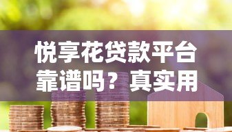 悦享花贷款平台靠谱吗?真实用户评测与使用攻略 悦享花贷款平台靠谱吗?真实用户评测与使用攻略