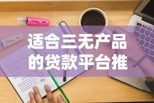 适合三无产品的贷款平台推荐:无抵押、无担保、快速放款 适合三无产品的贷款平台推荐:无抵押、无担保、快速放款