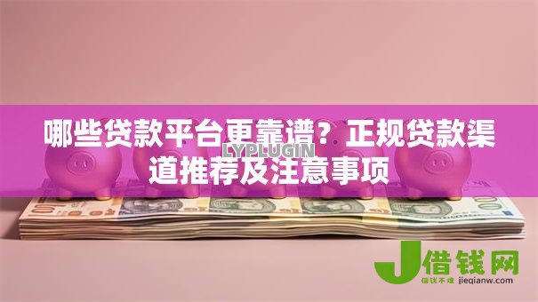 哪些贷款平台更靠谱?正规贷款渠道推荐及注意事项 哪些贷款平台更靠谱?正规贷款渠道推荐及注意事项