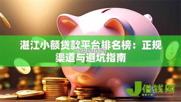 湛江小额贷款平台排名榜:正规渠道与避坑指南 湛江小额贷款平台排名榜:正规渠道与避坑指南