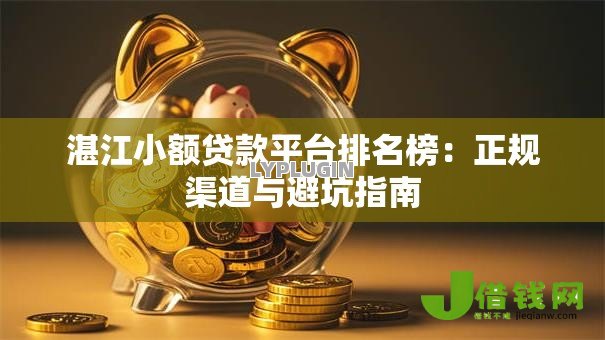 湛江小额贷款平台排名榜:正规渠道与避坑指南 湛江小额贷款平台排名榜:正规渠道与避坑指南