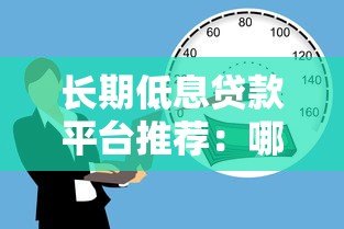 长期低息贷款平台推荐:哪些平台贷款期限长且利率低? 长期低息贷款平台推荐:哪些平台贷款期限长且利率低?