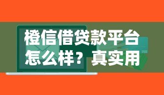 橙信借贷款平台怎么样？真实用户评测及使用注意事项
