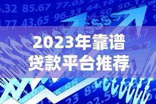 2023年靠谱贷款平台推荐:如何选择最适合你的借款渠道? 2023年靠谱贷款平台推荐:如何选择最适合你的借款渠道?