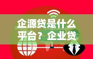 企源贷是什么平台?企业贷款服务深度解析 企源贷是什么平台?企业贷款服务深度解析