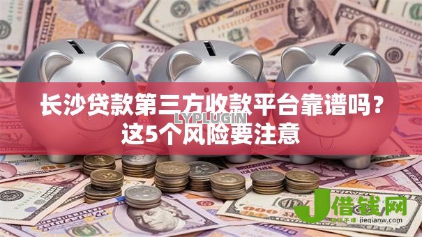 长沙贷款第三方收款平台靠谱吗?这5个风险要注意 长沙贷款第三方收款平台靠谱吗?这5个风险要注意