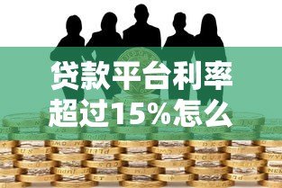 贷款平台利率超过15%怎么办?这些风险与应对策略要知晓 贷款平台利率超过15%怎么办?这些风险与应对策略要知晓