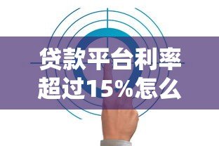 贷款平台利率超过15%怎么办?这些风险与应对策略要知晓 贷款平台利率超过15%怎么办?这些风险与应对策略要知晓