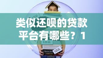 类似还呗的贷款平台有哪些？10家靠谱借贷渠道对比