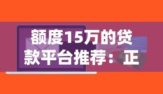 额度15万的贷款平台推荐:正规机构快速到账攻略 额度15万的贷款平台推荐:正规机构快速到账攻略