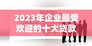 2023年企业最受欢迎的十大贷款平台推荐及申请攻略 2023年企业最受欢迎的十大贷款平台推荐及申请攻略