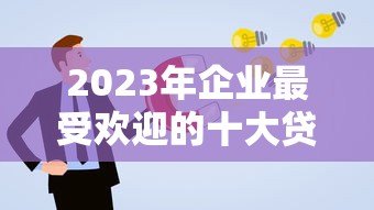 2023年企业最受欢迎的十大贷款平台推荐及申请攻略 2023年企业最受欢迎的十大贷款平台推荐及申请攻略
